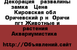 Декорация - развалины замка › Цена ­ 700 - Кировская обл., Оричевский р-н, Оричи пгт Животные и растения » Аквариумистика   
